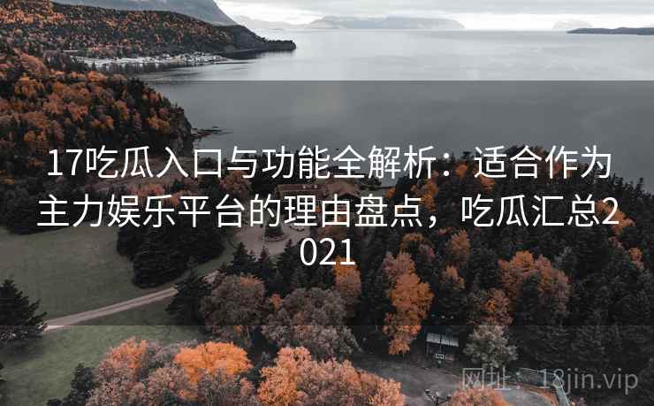 17吃瓜入口与功能全解析：适合作为主力娱乐平台的理由盘点，吃瓜汇总2021