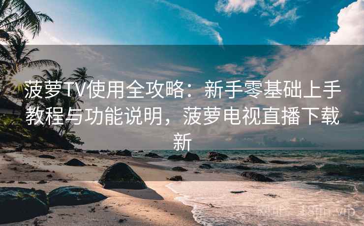 菠萝TV使用全攻略:新手零基础上手教程与功能说明,菠萝电视直播下载新 菠萝TV使用全攻略:新手零基础上手教程与功能说明,菠萝电视直播下载新