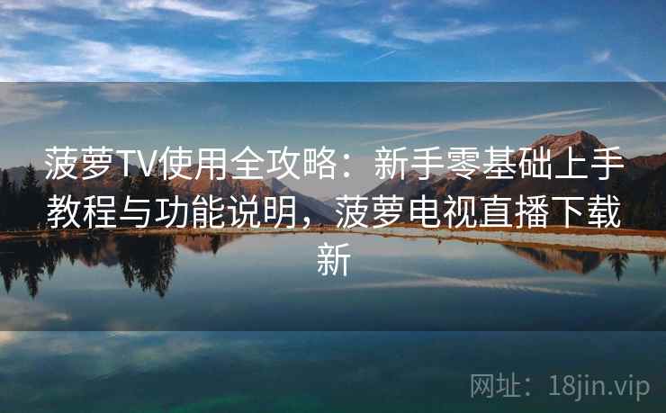菠萝TV使用全攻略:新手零基础上手教程与功能说明,菠萝电视直播下载新 菠萝TV使用全攻略:新手零基础上手教程与功能说明,菠萝电视直播下载新
