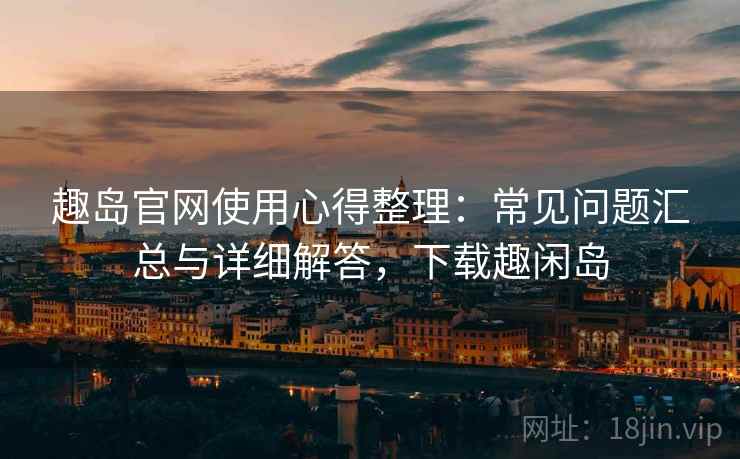 趣岛官网使用心得整理：常见问题汇总与详细解答，下载趣闲岛