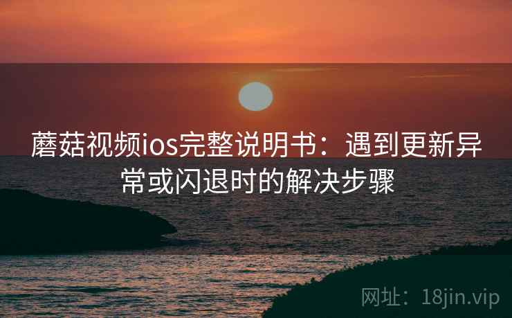 蘑菇视频ios完整说明书：遇到更新异常或闪退时的解决步骤