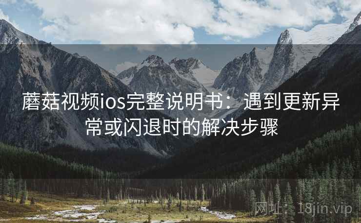 蘑菇视频ios完整说明书：遇到更新异常或闪退时的解决步骤