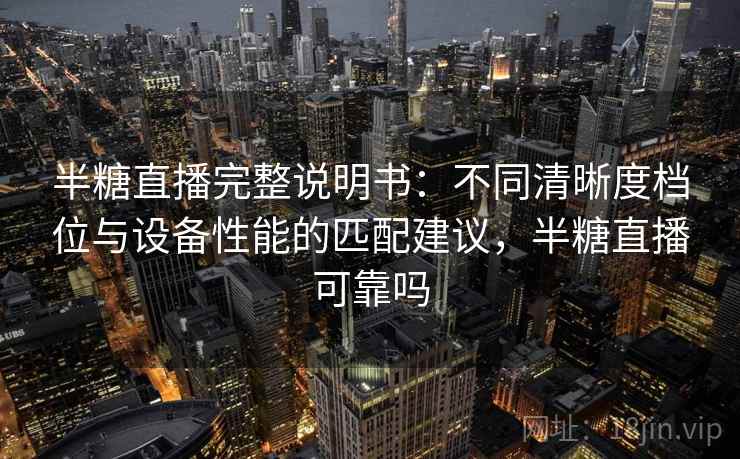半糖直播完整说明书：不同清晰度档位与设备性能的匹配建议，半糖直播可靠吗
