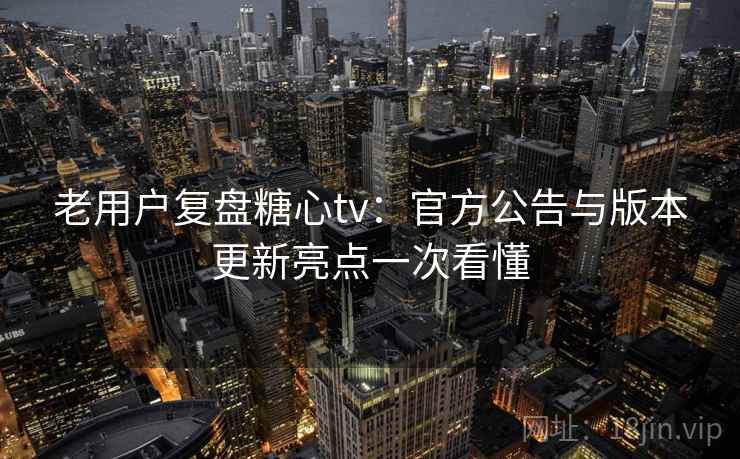 老用户复盘糖心tv：官方公告与版本更新亮点一次看懂