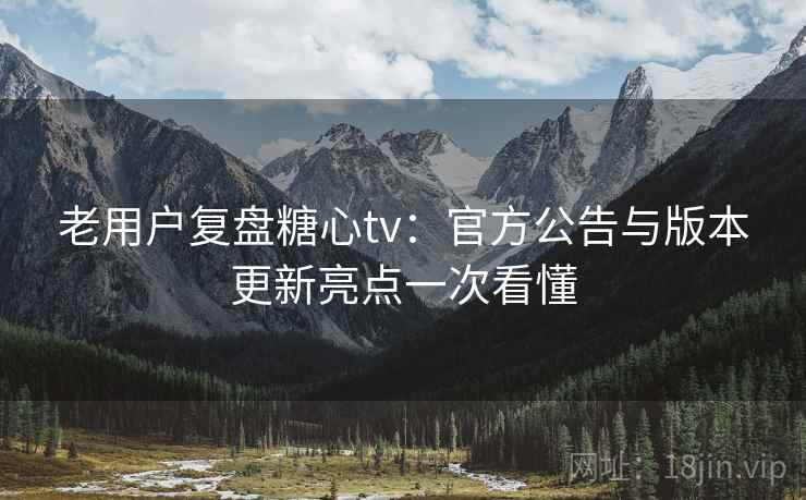 老用户复盘糖心tv：官方公告与版本更新亮点一次看懂