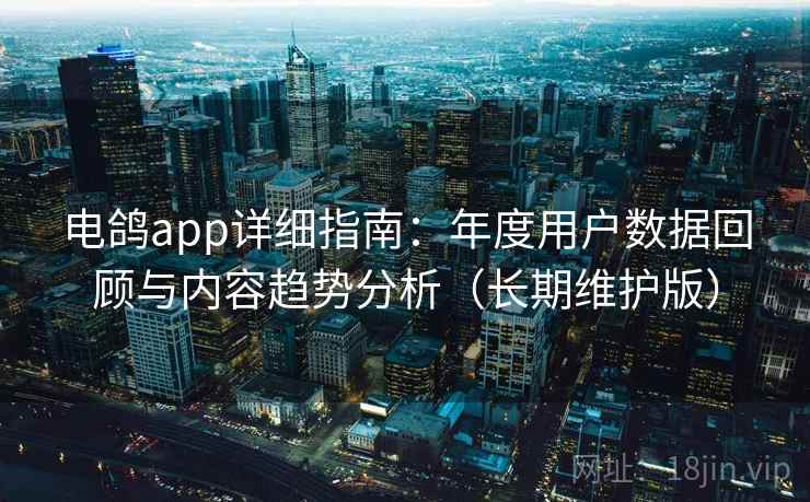 电鸽app详细指南：年度用户数据回顾与内容趋势分析（长期维护版）