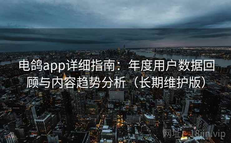 电鸽app详细指南：年度用户数据回顾与内容趋势分析（长期维护版）