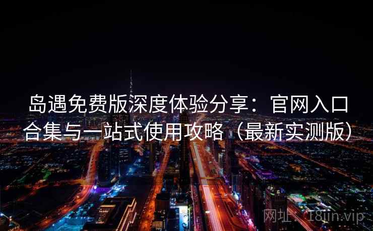岛遇免费版深度体验分享：官网入口合集与一站式使用攻略（最新实测版）