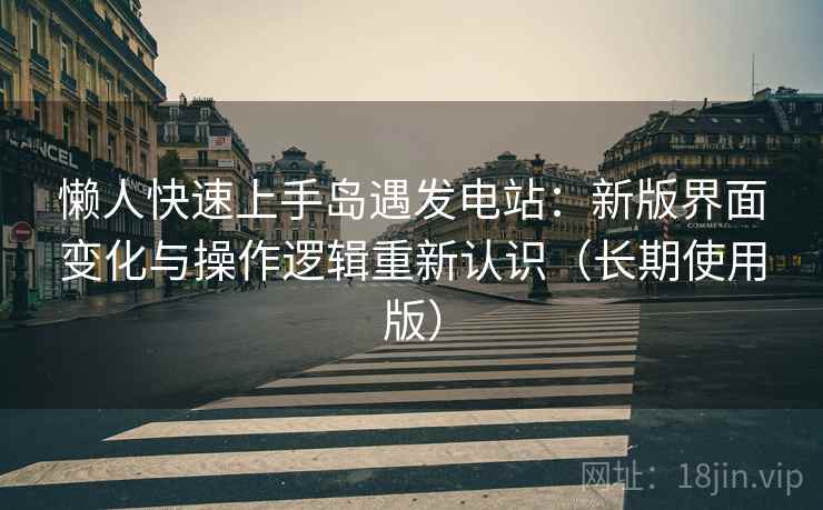 懒人快速上手岛遇发电站：新版界面变化与操作逻辑重新认识（长期使用版）