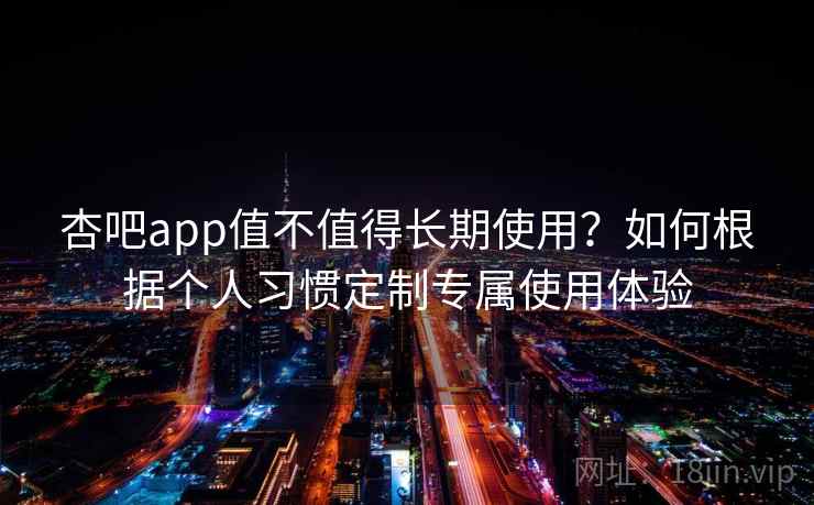 杏吧app值不值得长期使用？如何根据个人习惯定制专属使用体验