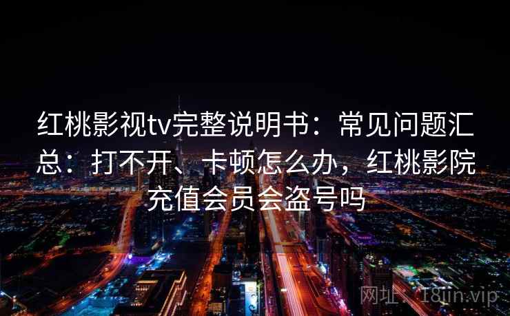 红桃影视tv完整说明书：常见问题汇总：打不开、卡顿怎么办，红桃影院充值会员会盗号吗
