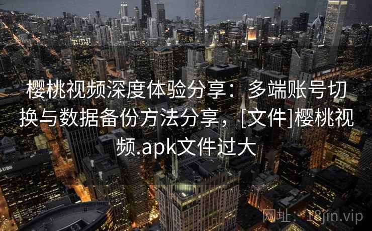 樱桃视频深度体验分享：多端账号切换与数据备份方法分享，[文件]樱桃视频.apk文件过大