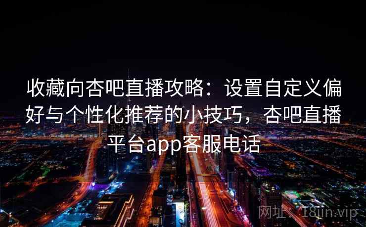 收藏向杏吧直播攻略:设置自定义偏好与个性化推荐的小技巧,杏吧直播平台app客服电话 收藏向杏吧直播攻略:设置自定义偏好与个性化推荐的小技巧,杏吧直播平台app客服电话