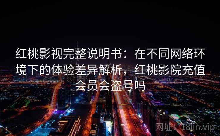 红桃影视完整说明书：在不同网络环境下的体验差异解析，红桃影院充值会员会盗号吗