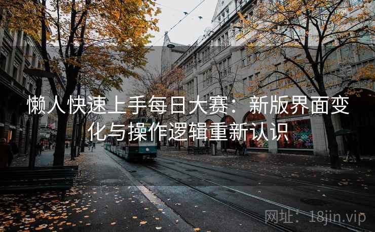 懒人快速上手每日大赛：新版界面变化与操作逻辑重新认识