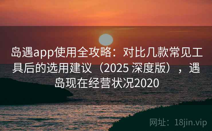 岛遇app使用全攻略：对比几款常见工具后的选用建议（2025 深度版），遇岛现在经营状况2020