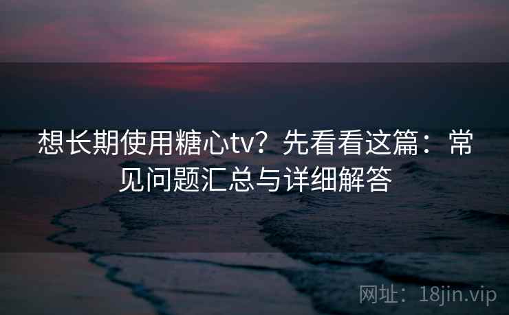 想长期使用糖心tv?先看看这篇:常见问题汇总与详细解答 想长期使用糖心tv?先看看这篇:常见问题汇总与详细解答