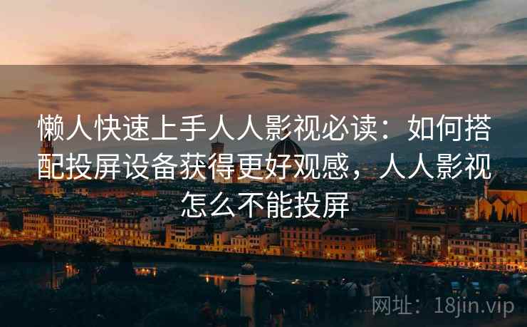懒人快速上手人人影视必读：如何搭配投屏设备获得更好观感，人人影视怎么不能投屏