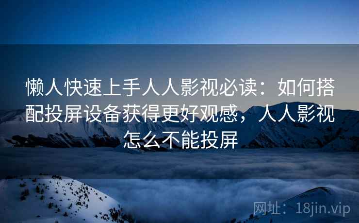 懒人快速上手人人影视必读：如何搭配投屏设备获得更好观感，人人影视怎么不能投屏