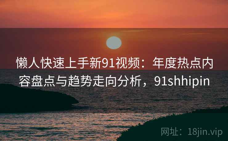 懒人快速上手新91视频：年度热点内容盘点与趋势走向分析，91shhipin