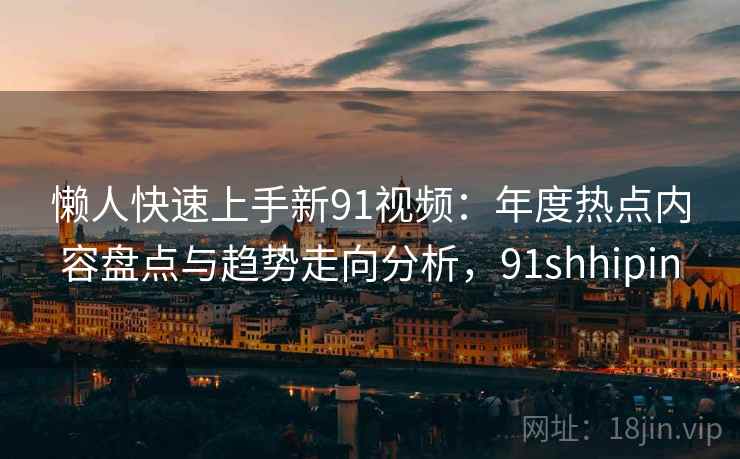 懒人快速上手新91视频：年度热点内容盘点与趋势走向分析，91shhipin