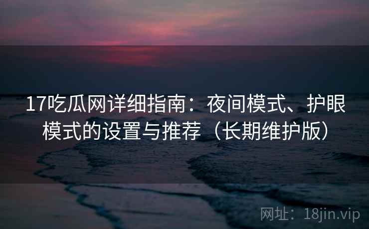 17吃瓜网详细指南：夜间模式、护眼模式的设置与推荐（长期维护版）