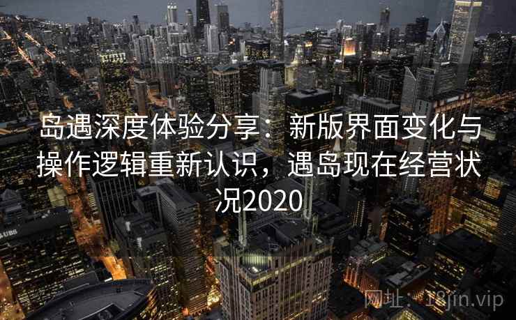 岛遇深度体验分享：新版界面变化与操作逻辑重新认识，遇岛现在经营状况2020