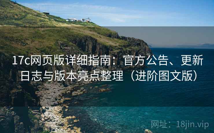 17c网页版详细指南：官方公告、更新日志与版本亮点整理（进阶图文版）