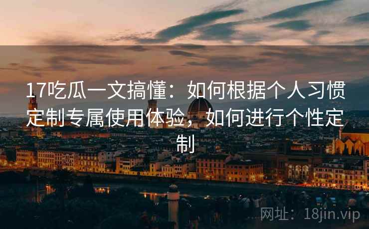 17吃瓜一文搞懂：如何根据个人习惯定制专属使用体验，如何进行个性定制