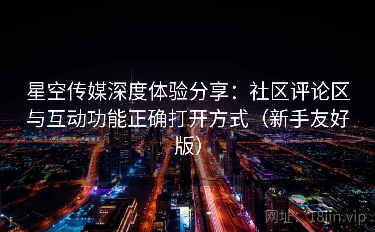 星空传媒深度体验分享：社区评论区与互动功能正确打开方式（新手友好版）