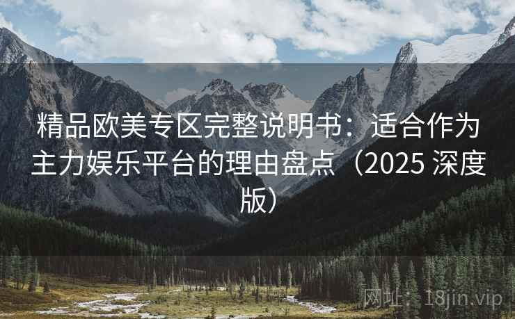 精品欧美专区完整说明书：适合作为主力娱乐平台的理由盘点（2025 深度版）