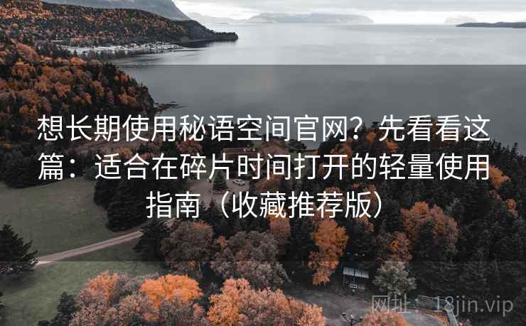想长期使用秘语空间官网？先看看这篇：适合在碎片时间打开的轻量使用指南（收藏推荐版）