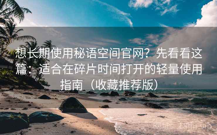 想长期使用秘语空间官网？先看看这篇：适合在碎片时间打开的轻量使用指南（收藏推荐版）