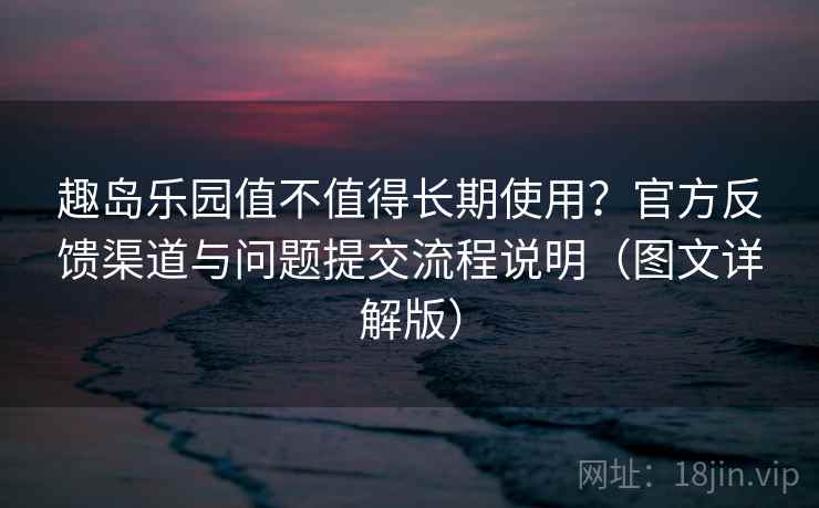 趣岛乐园值不值得长期使用?官方反馈渠道与问题提交流程说明(图文详解版) 趣岛乐园值不值得长期使用?官方反馈渠道与问题提交流程说明(图文详解版)