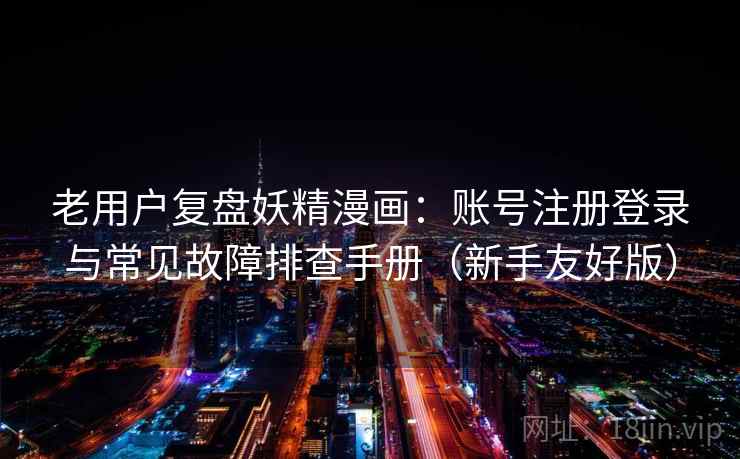 老用户复盘妖精漫画：账号注册登录与常见故障排查手册（新手友好版）