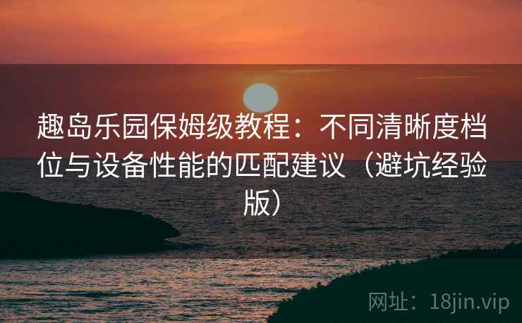 趣岛乐园保姆级教程:不同清晰度档位与设备性能的匹配建议(避坑经验版) 趣岛乐园保姆级教程:不同清晰度档位与设备性能的匹配建议(避坑经验版)