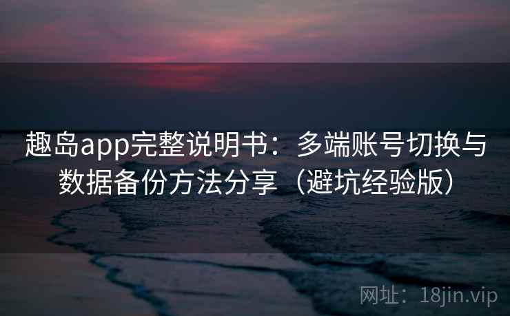 趣岛app完整说明书：多端账号切换与数据备份方法分享（避坑经验版）