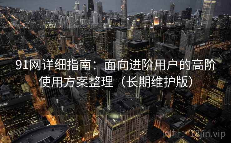 91网详细指南:面向进阶用户的高阶使用方案整理(长期维护版) 91网详细指南:面向进阶用户的高阶使用方案整理(长期维护版)