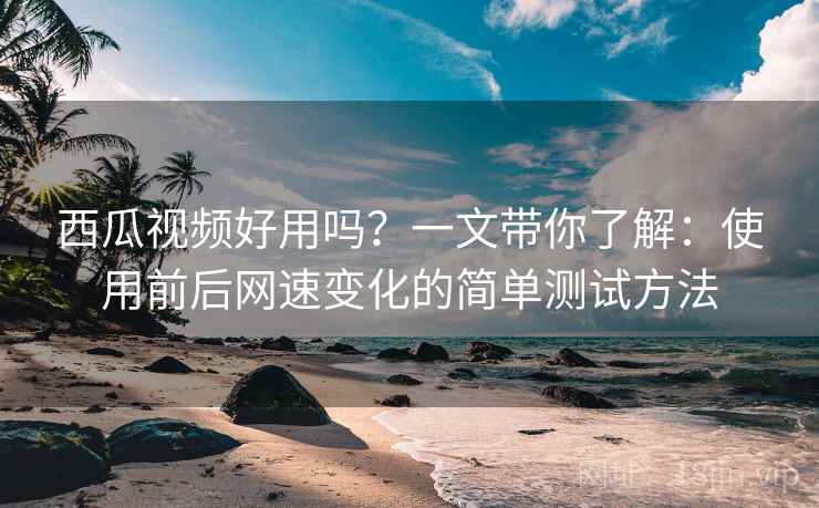 西瓜视频好用吗？一文带你了解：使用前后网速变化的简单测试方法