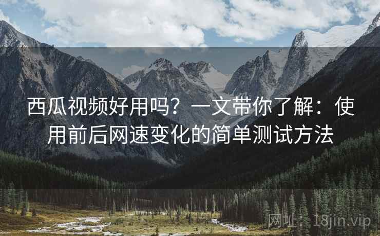 西瓜视频好用吗？一文带你了解：使用前后网速变化的简单测试方法