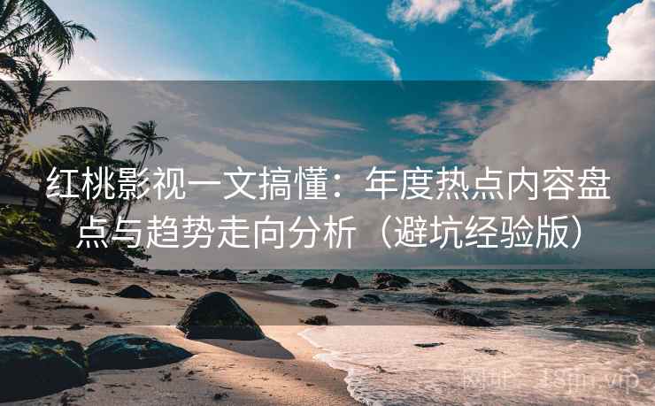 红桃影视一文搞懂:年度热点内容盘点与趋势走向分析(避坑经验版) 红桃影视一文搞懂:年度热点内容盘点与趋势走向分析(避坑经验版)