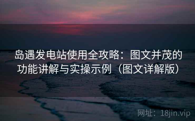 岛遇发电站使用全攻略：图文并茂的功能讲解与实操示例（图文详解版）