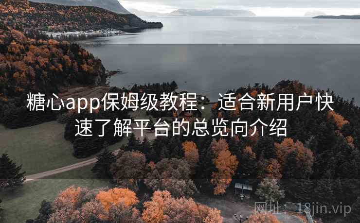 糖心app保姆级教程:适合新用户快速了解平台的总览向介绍 糖心app保姆级教程:适合新用户快速了解平台的总览向介绍