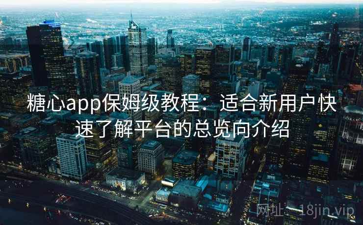 糖心app保姆级教程:适合新用户快速了解平台的总览向介绍 糖心app保姆级教程:适合新用户快速了解平台的总览向介绍