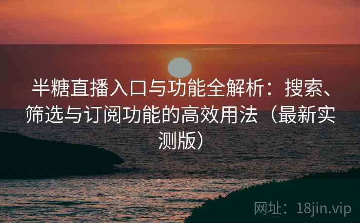 半糖直播入口与功能全解析:搜索、筛选与订阅功能的高效用法(最新实测版) 半糖直播入口与功能全解析:搜索、筛选与订阅功能的高效用法(最新实测版)