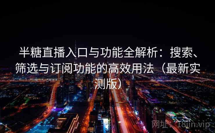 半糖直播入口与功能全解析:搜索、筛选与订阅功能的高效用法(最新实测版) 半糖直播入口与功能全解析:搜索、筛选与订阅功能的高效用法(最新实测版)