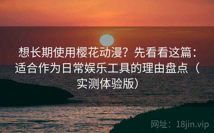 想长期使用樱花动漫？先看看这篇：适合作为日常娱乐工具的理由盘点（实测体验版）