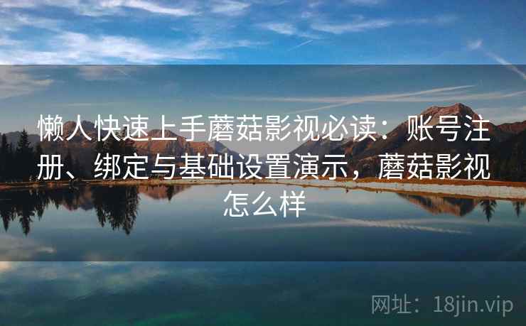 懒人快速上手蘑菇影视必读：账号注册、绑定与基础设置演示，蘑菇影视怎么样