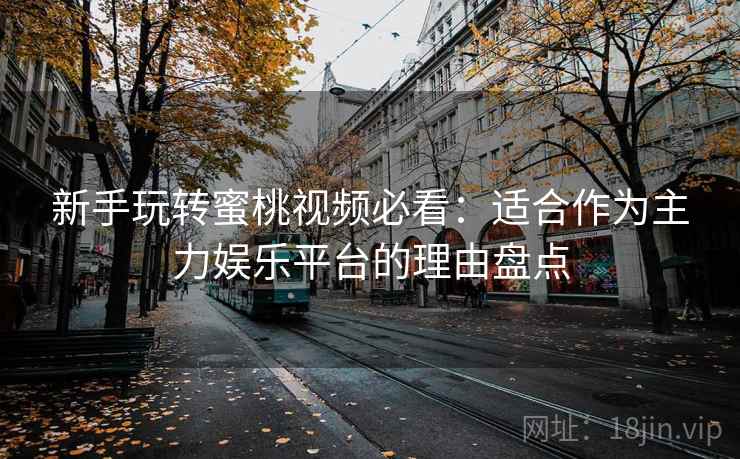 新手玩转蜜桃视频必看：适合作为主力娱乐平台的理由盘点