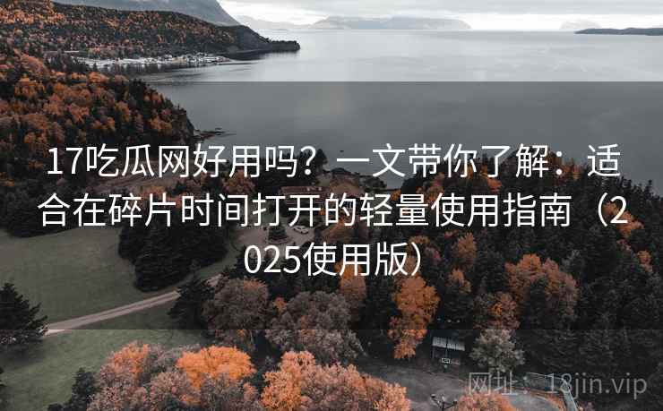 17吃瓜网好用吗？一文带你了解：适合在碎片时间打开的轻量使用指南（2025使用版）